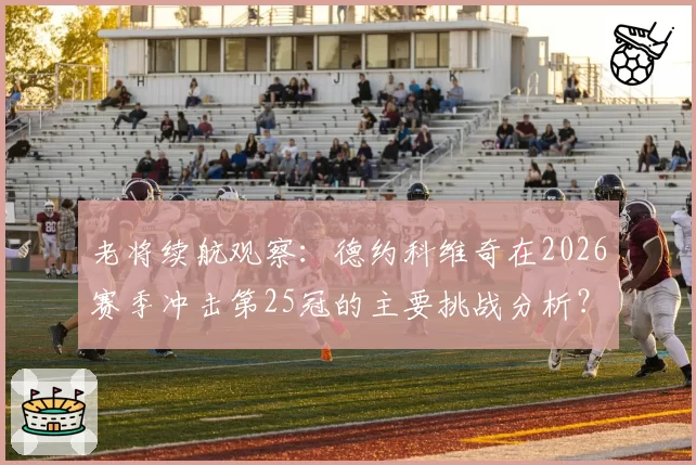 老将续航观察:德约科维奇在2026赛季冲击第25冠的主要挑战分析?