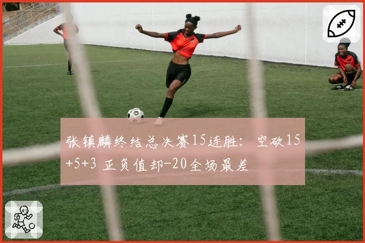 张镇麟终结总决赛15连胜：空砍15+5+3 正负值却-20全场最差
