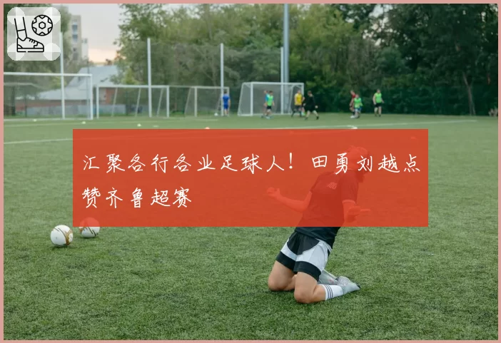 汇聚各行各业足球人！田勇刘越点赞齐鲁超赛