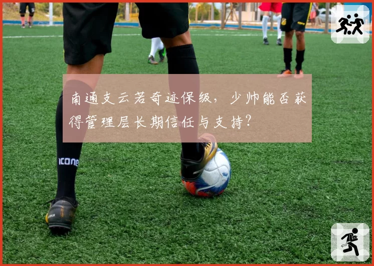 南通支云若奇迹保级,少帅能否获得管理层长期信任与支持?