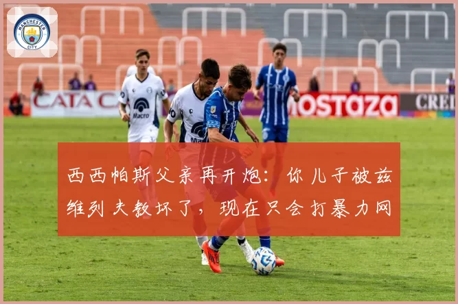 西西帕斯父亲再开炮：你儿子被兹维列夫教坏了，现在只会打暴力网球