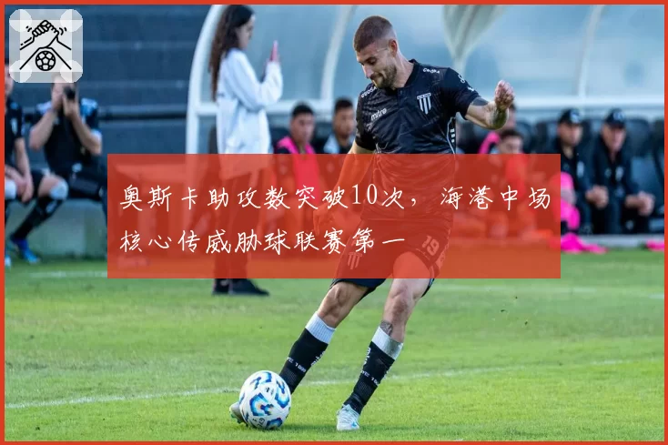 奥斯卡助攻数突破10次，海港中场核心传威胁球联赛第一