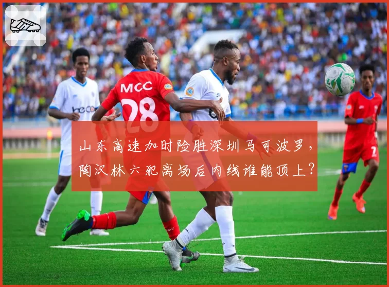 山东高速加时险胜深圳马可波罗,陶汉林六犯离场后内线谁能顶上?