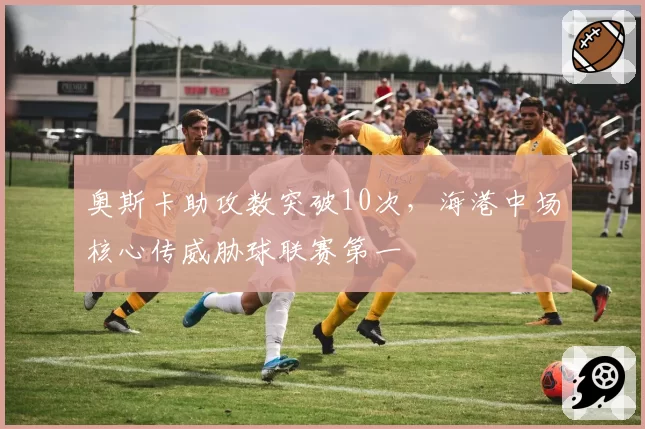 奥斯卡助攻数突破10次，海港中场核心传威胁球联赛第一