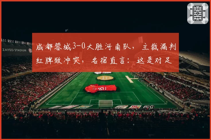 成都蓉城3-0大胜河南队，主裁漏判红牌致冲突，名宿直言：这是对足球的亵渎