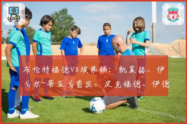 布伦特福德vs埃弗顿：凯莱赫、伊戈尔-蒂亚戈首发，皮克福德、伊德里萨-盖伊出战