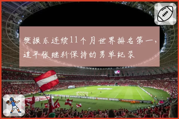 樊振东连续11个月世界排名第一，追平张继科保持的男单纪录