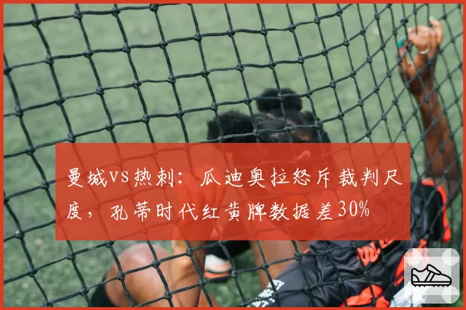 曼城vs热刺：瓜迪奥拉怒斥裁判尺度，孔蒂时代红黄牌数据差30%