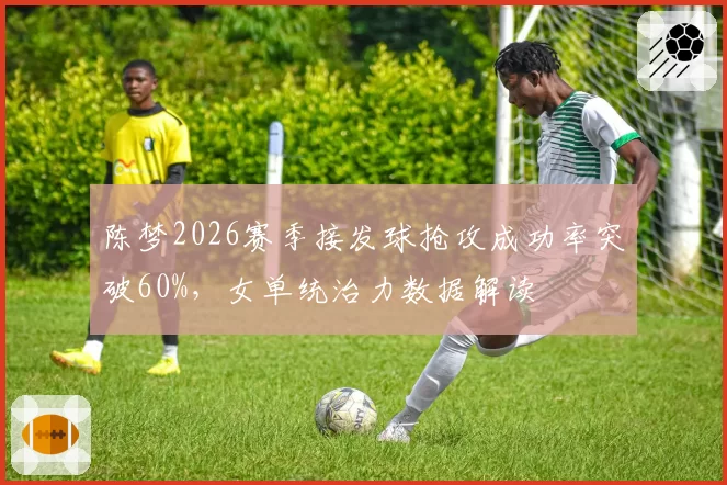 陈梦2026赛季接发球抢攻成功率突破60%，女单统治力数据解读