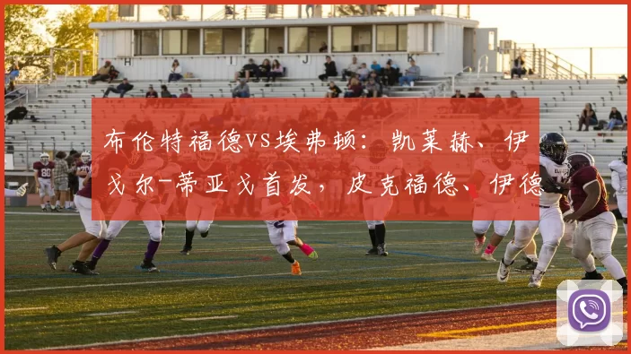 布伦特福德vs埃弗顿：凯莱赫、伊戈尔-蒂亚戈首发，皮克福德、伊德里萨-盖伊出战