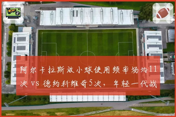 阿尔卡拉斯放小球使用频率场均11次 vs 德约科维奇5次,年轻一代战术冒险程度差异