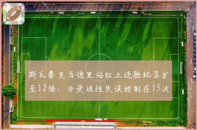 斯瓦泰克马德里站红土连胜纪录扩至12场，非受迫性失误控制在15次以下