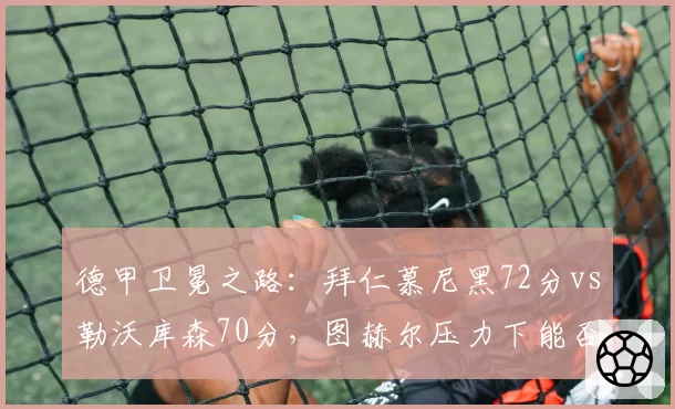德甲卫冕之路：拜仁慕尼黑72分vs勒沃库森70分，图赫尔压力下能否稳住？