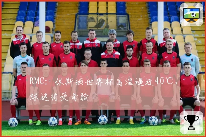 RMC:休斯顿世界杯高温逼近40℃,球迷将受考验