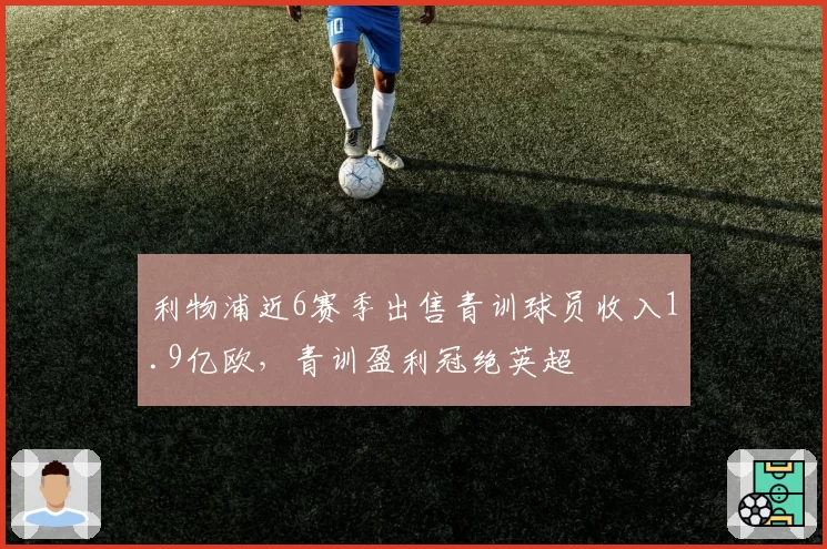 利物浦近6赛季出售青训球员收入1.9亿欧，青训盈利冠绝英超