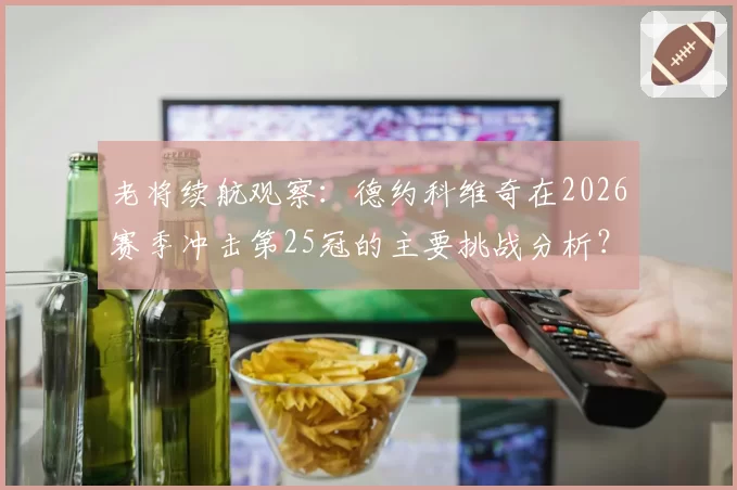 老将续航观察:德约科维奇在2026赛季冲击第25冠的主要挑战分析?