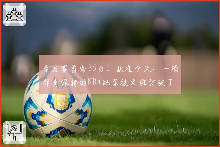 季后赛首秀35分！就在今天，一项邓肯保持的NBA纪录被文班打破了