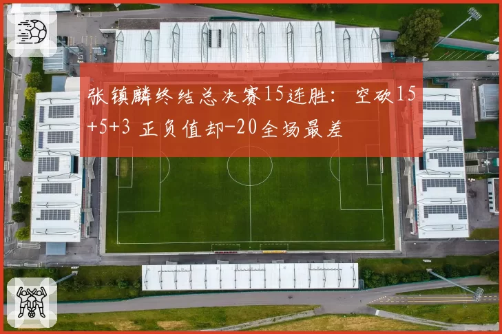 张镇麟终结总决赛15连胜：空砍15+5+3 正负值却-20全场最差