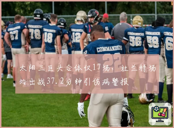 太阳三巨头合体仅17场,杜兰特场均出战37.2分钟引伤病警报