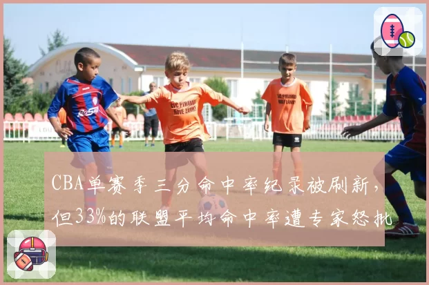 CBA单赛季三分命中率纪录被刷新，但33%的联盟平均命中率遭专家怒批“外线退步”