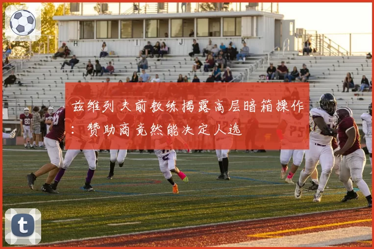 兹维列夫前教练揭露高层暗箱操作:赞助商竟然能决定人选