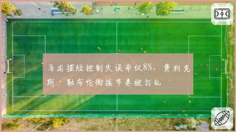 马龙摆短控制失误率仅8%,费利克斯·勒布伦衔接节奏被打乱