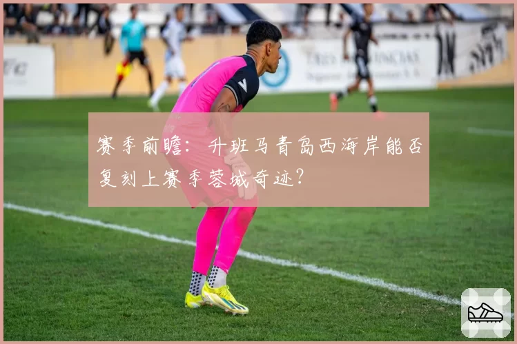 赛季前瞻：升班马青岛西海岸能否复刻上赛季蓉城奇迹？
