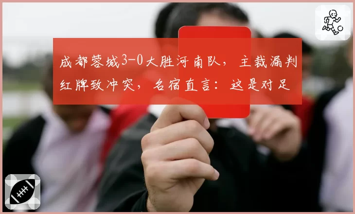 成都蓉城3-0大胜河南队，主裁漏判红牌致冲突，名宿直言：这是对足球的亵渎