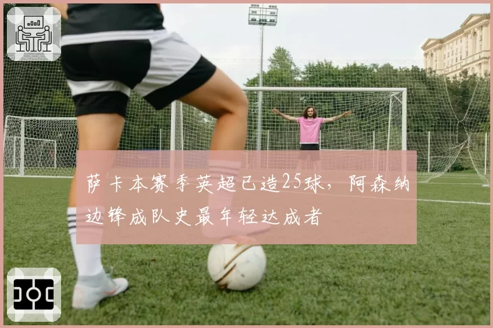 萨卡本赛季英超已造25球，阿森纳边锋成队史最年轻达成者