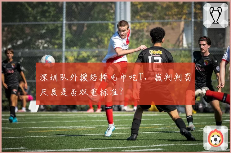 深圳队外援怒摔毛巾吃T，裁判判罚尺度是否双重标准？