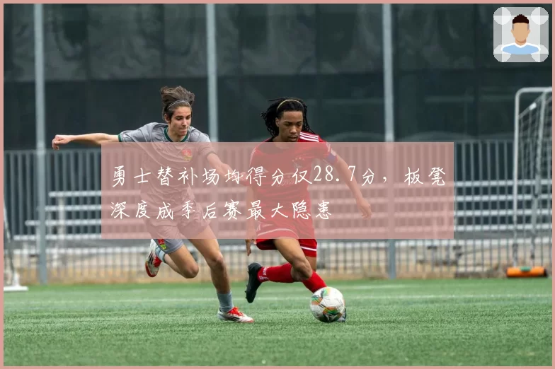 勇士替补场均得分仅28.7分，板凳深度成季后赛最大隐患