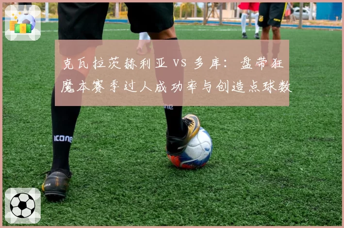 克瓦拉茨赫利亚 vs 多库：盘带狂魔本赛季过人成功率与创造点球数对比