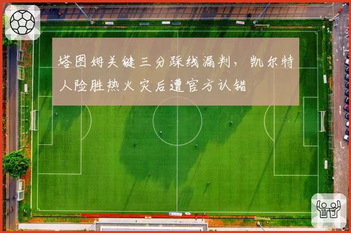 塔图姆关键三分踩线漏判，凯尔特人险胜热火灾后遭官方认错