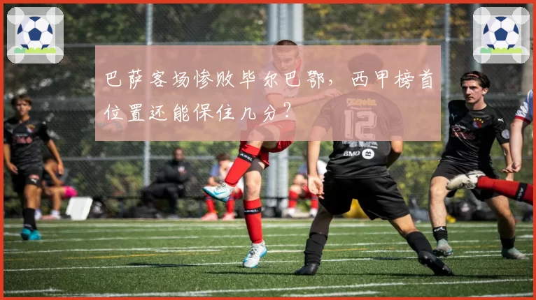 巴萨客场惨败毕尔巴鄂，西甲榜首位置还能保住几分？