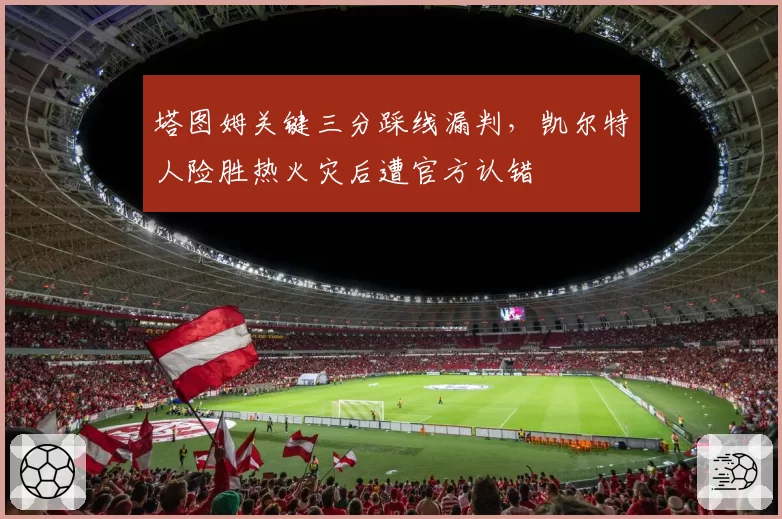 塔图姆关键三分踩线漏判，凯尔特人险胜热火灾后遭官方认错