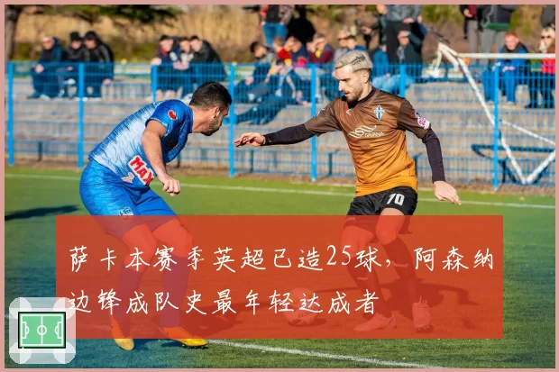 萨卡本赛季英超已造25球，阿森纳边锋成队史最年轻达成者