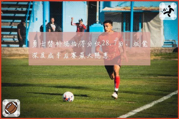 勇士替补场均得分仅28.7分，板凳深度成季后赛最大隐患