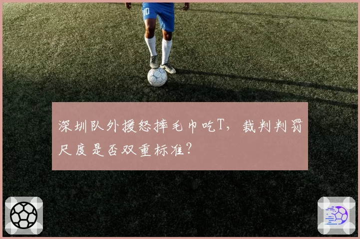 深圳队外援怒摔毛巾吃T，裁判判罚尺度是否双重标准？