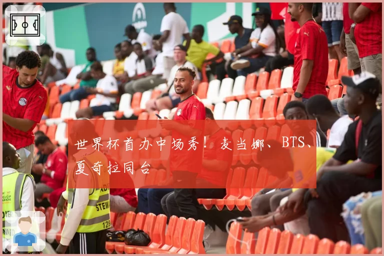 世界杯首办中场秀！麦当娜、BTS、夏奇拉同台