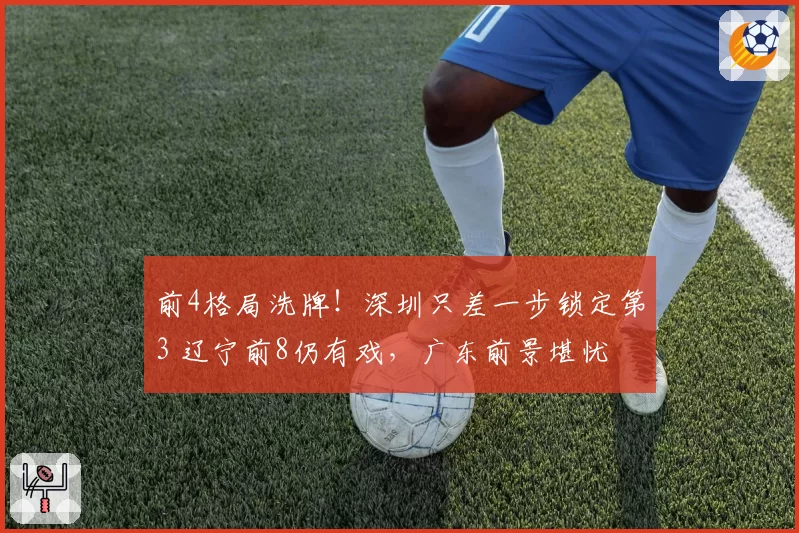 前4格局洗牌！深圳只差一步锁定第3 辽宁前8仍有戏，广东前景堪忧