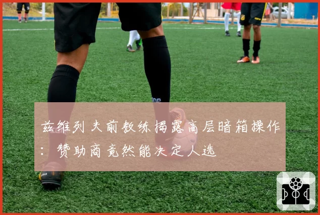 兹维列夫前教练揭露高层暗箱操作:赞助商竟然能决定人选