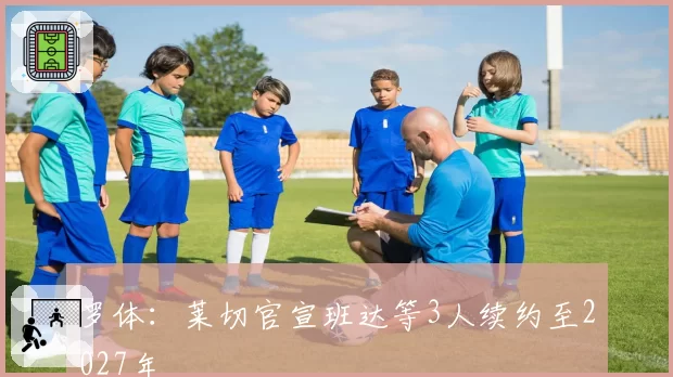 罗体：莱切官宣班达等3人续约至2027年