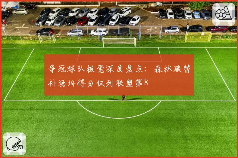 争冠球队板凳深度盘点:森林狼替补场均得分仅列联盟第8