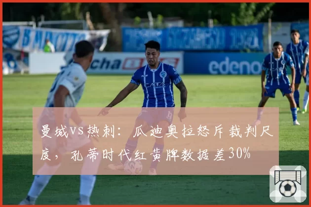曼城vs热刺：瓜迪奥拉怒斥裁判尺度，孔蒂时代红黄牌数据差30%