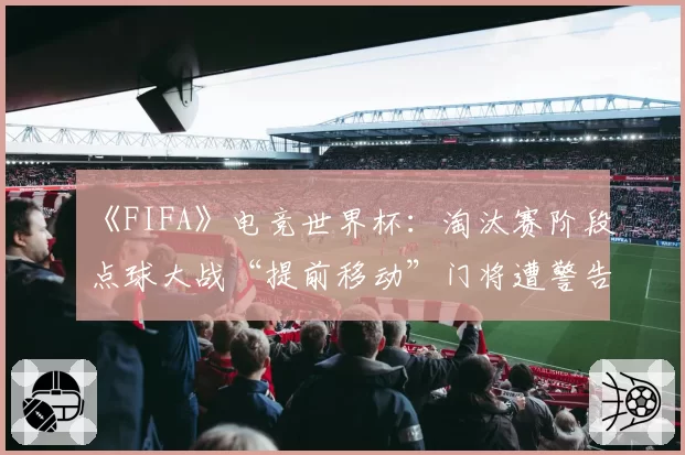 《FIFA》电竞世界杯：淘汰赛阶段点球大战“提前移动”门将遭警告次数翻倍