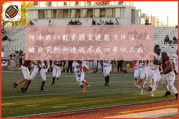 何冰娇vs戴资颖变速能力评估：关键分突然加速战术成功率仅三成