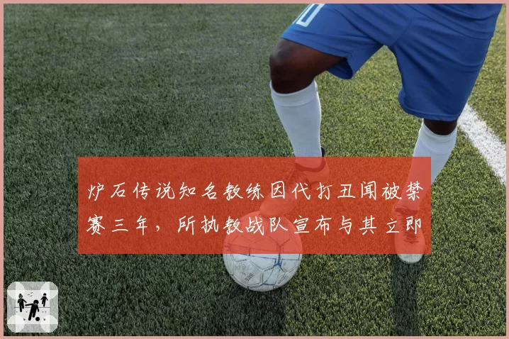 炉石传说知名教练因代打丑闻被禁赛三年，所执教战队宣布与其立即切割