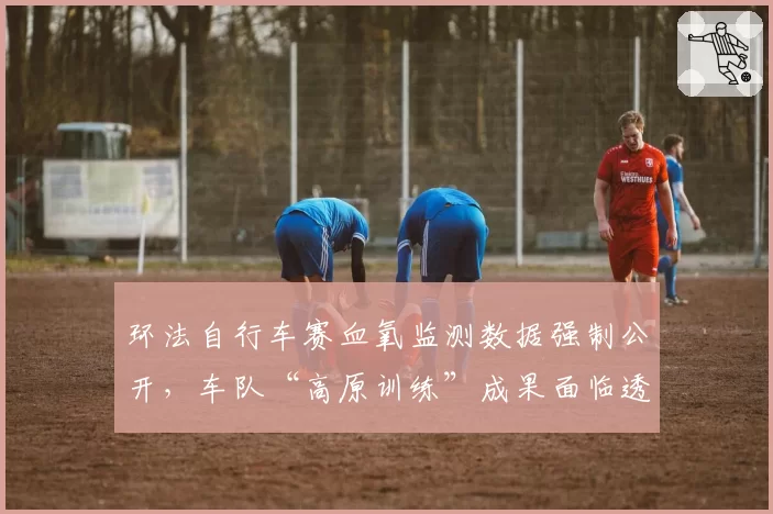 环法自行车赛血氧监测数据强制公开，车队“高原训练”成果面临透明化挑战