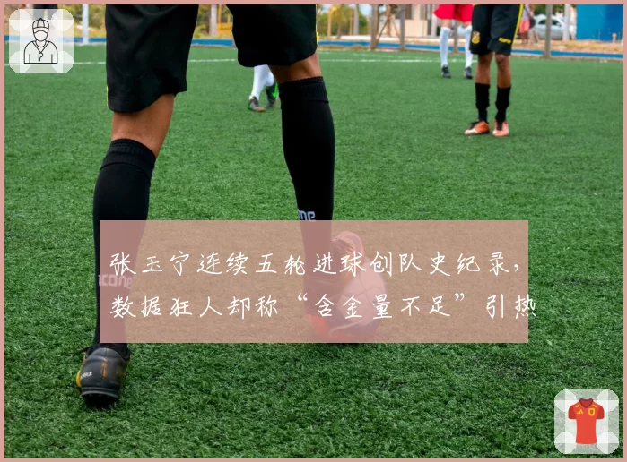 张玉宁连续五轮进球创队史纪录，数据狂人却称“含金量不足”引热议