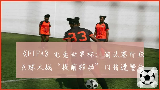 《FIFA》电竞世界杯：淘汰赛阶段点球大战“提前移动”门将遭警告次数翻倍